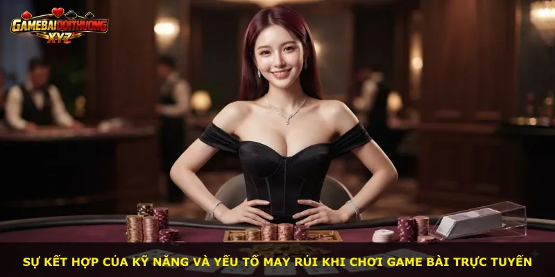 Sự kết hợp của kỹ năng và yếu tố may rủi khi chơi game bài trực tuyến