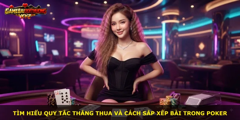 Tìm hiểu quy tắc thắng thua và cách sắp xếp bài trong Poker